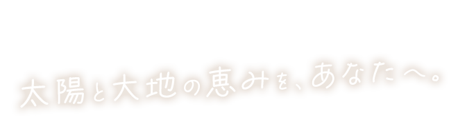 太陽と大地の恵みをあなたへ